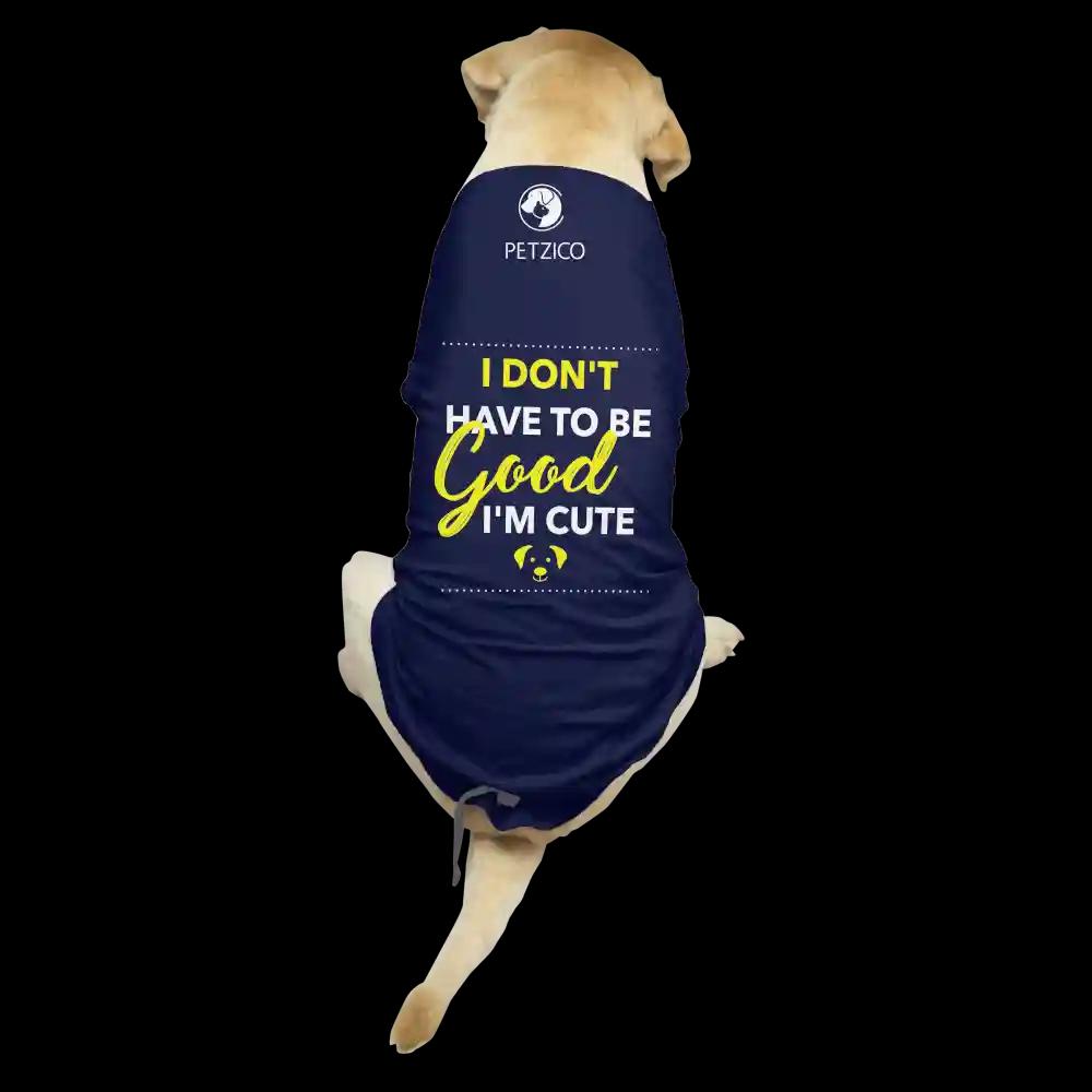 PetZico 100% Cotton Dog Clothes I Don't Have To Be Good - I'm Cute